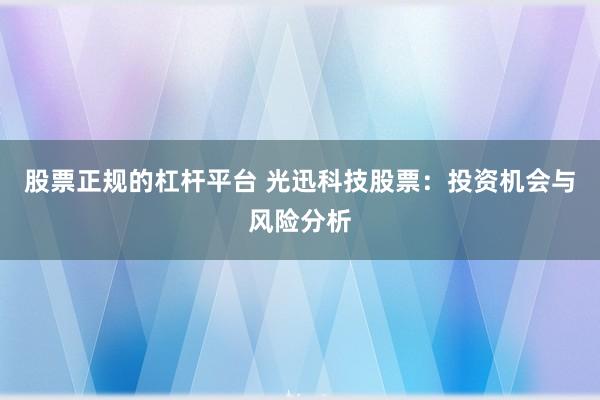 股票正规的杠杆平台 光迅科技股票：投资机会与风险分析