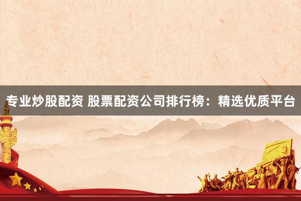 专业炒股配资 股票配资公司排行榜：精选优质平台