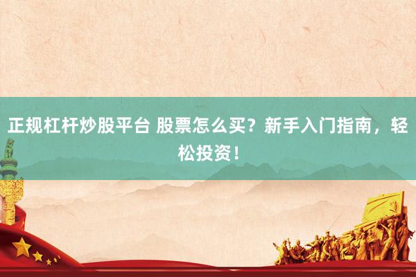 正规杠杆炒股平台 股票怎么买？新手入门指南，轻松投资！
