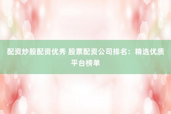 配资炒股配资优秀 股票配资公司排名：精选优质平台榜单