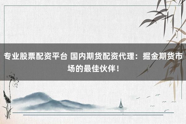 专业股票配资平台 国内期货配资代理：掘金期货市场的最佳伙伴！