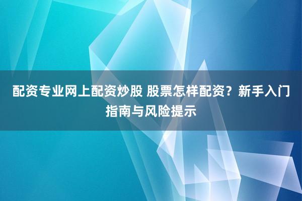 配资专业网上配资炒股 股票怎样配资？新手入门指南与风险提示