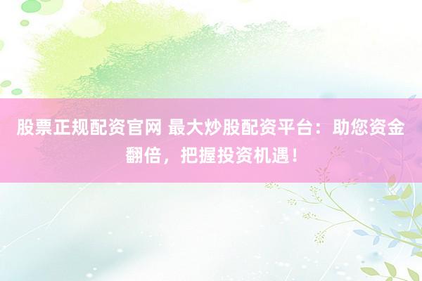 股票正规配资官网 最大炒股配资平台：助您资金翻倍，把握投资机遇！