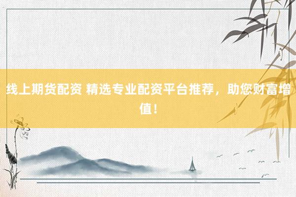 线上期货配资 精选专业配资平台推荐，助您财富增值！