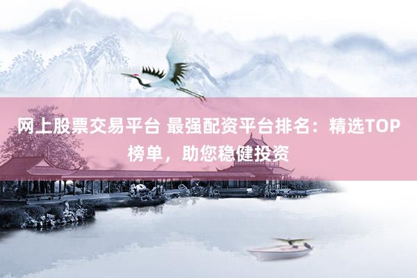 网上股票交易平台 最强配资平台排名：精选TOP榜单，助您稳健投资