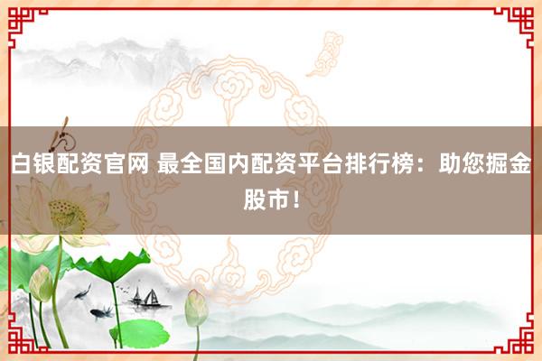 白银配资官网 最全国内配资平台排行榜：助您掘金股市！