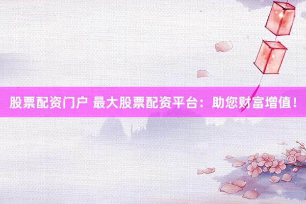 股票配资门户 最大股票配资平台：助您财富增值！