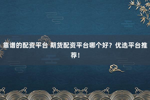 靠谱的配资平台 期货配资平台哪个好？优选平台推荐！