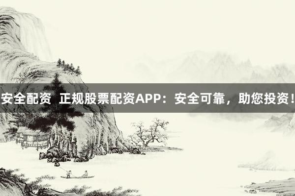 安全配资  正规股票配资APP：安全可靠，助您投资！