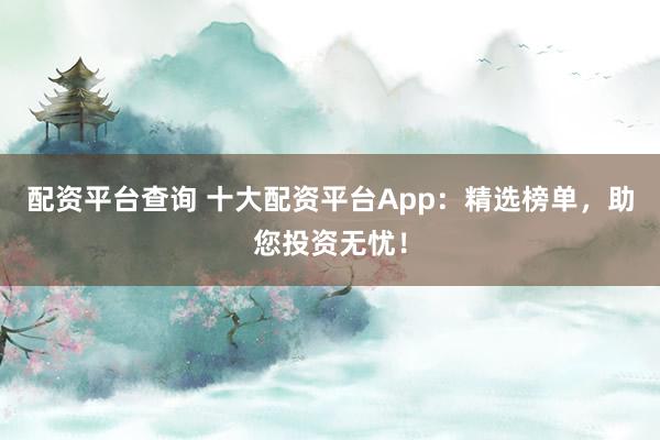 配资平台查询 十大配资平台App：精选榜单，助您投资无忧！