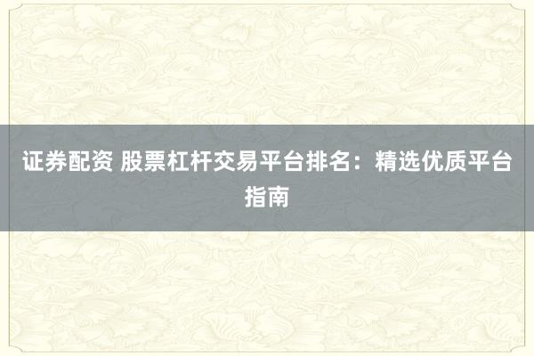证券配资 股票杠杆交易平台排名：精选优质平台指南