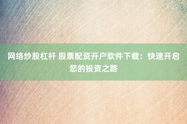 网络炒股杠杆 股票配资开户软件下载：快速开启您的投资之路