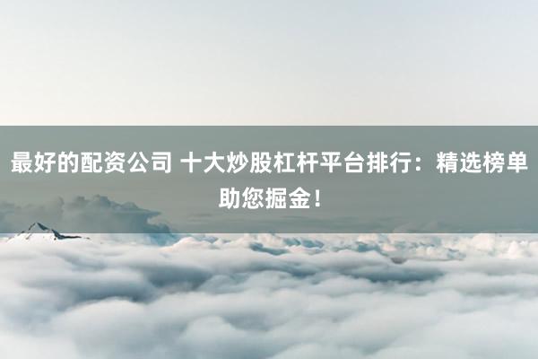 最好的配资公司 十大炒股杠杆平台排行：精选榜单助您掘金！