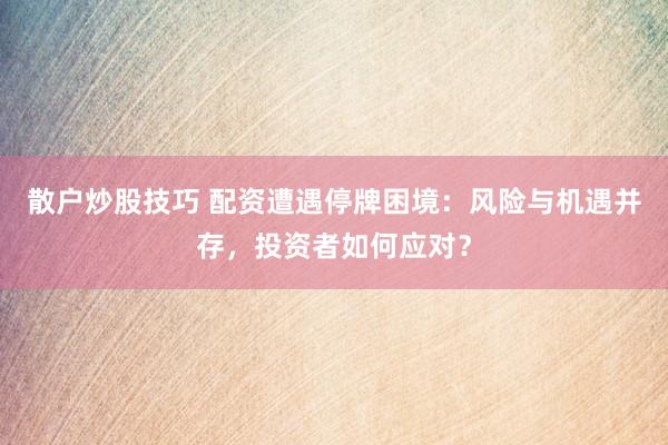 散户炒股技巧 配资遭遇停牌困境：风险与机遇并存，投资者如何应对？