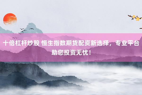 十倍杠杆炒股 恒生指数期货配资新选择，专业平台助您投资无忧！