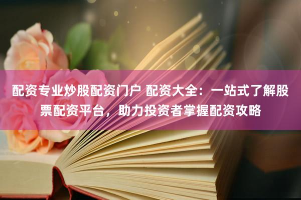 配资专业炒股配资门户 配资大全：一站式了解股票配资平台，助力投资者掌握配资攻略