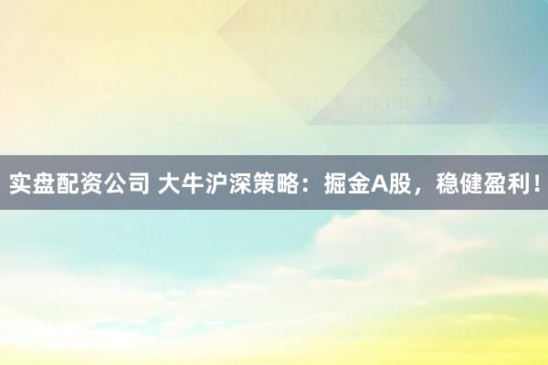 实盘配资公司 大牛沪深策略:掘金A股,稳健盈利!