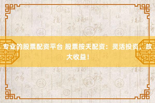 专业的股票配资平台 股票按天配资:灵活投资,放大收益!