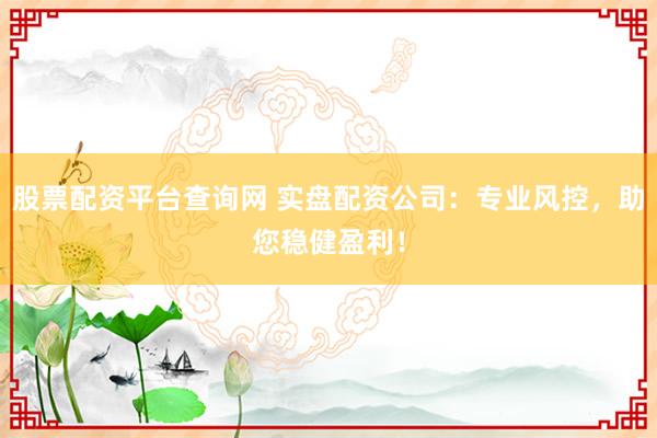 股票配资平台查询网 实盘配资公司：专业风控，助您稳健盈利！