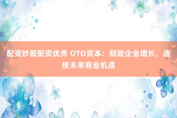 配资炒股配资优秀 OTO资本：赋能企业增长，连接未来商业机遇