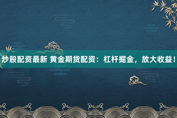 炒股配资最新 黄金期货配资：杠杆掘金，放大收益！