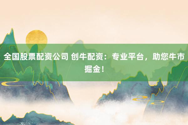 全国股票配资公司 创牛配资：专业平台，助您牛市掘金！