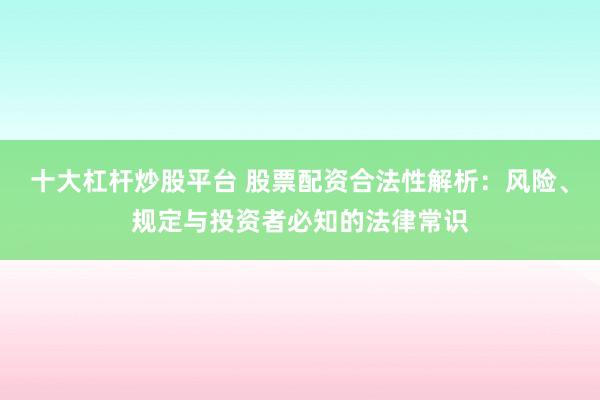 十大杠杆炒股平台 股票配资合法性解析：风险、规定与投资者必知的法律常识