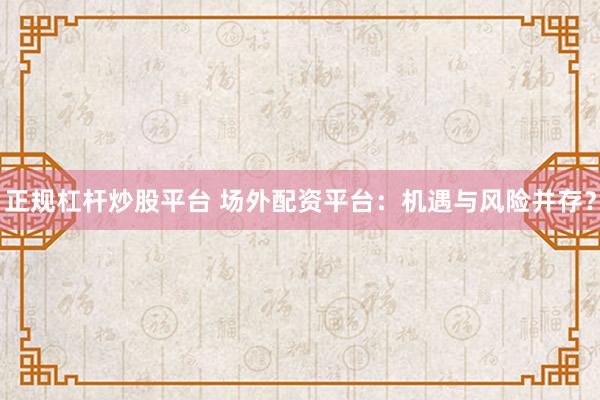 正规杠杆炒股平台 场外配资平台：机遇与风险并存？