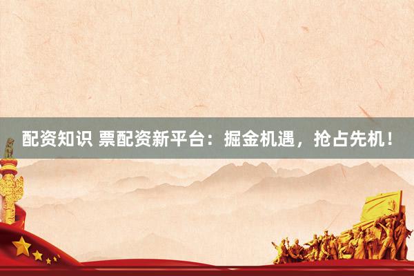 配资知识 票配资新平台:掘金机遇,抢占先机!