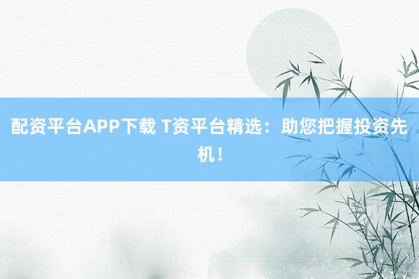 配资平台APP下载 T资平台精选：助您把握投资先机！