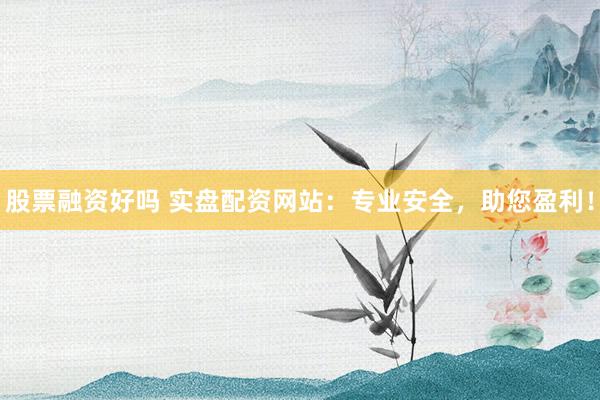 股票融资好吗 实盘配资网站:专业安全,助您盈利!