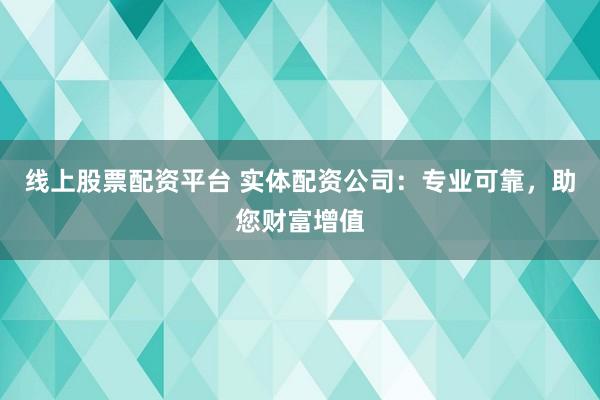 线上股票配资平台 实体配资公司:专业可靠,助您财富增值