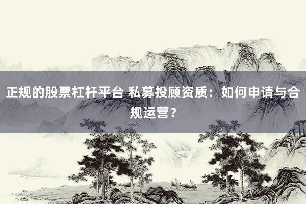 正规的股票杠杆平台 私募投顾资质:如何申请与合规运营?