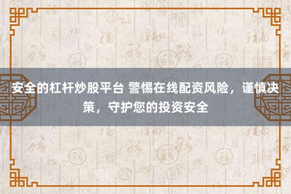 安全的杠杆炒股平台 警惕在线配资风险,谨慎决策,守护您的投资安全