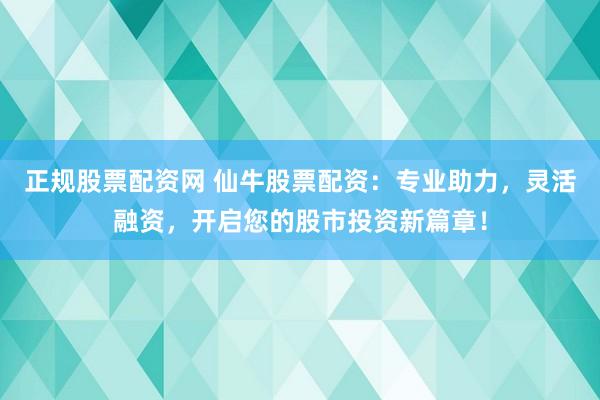正规股票配资网 仙牛股票配资:专业助力,灵活融资,开启您的股市投资新篇章!