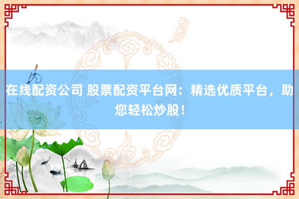 在线配资公司 股票配资平台网：精选优质平台，助您轻松炒股！
