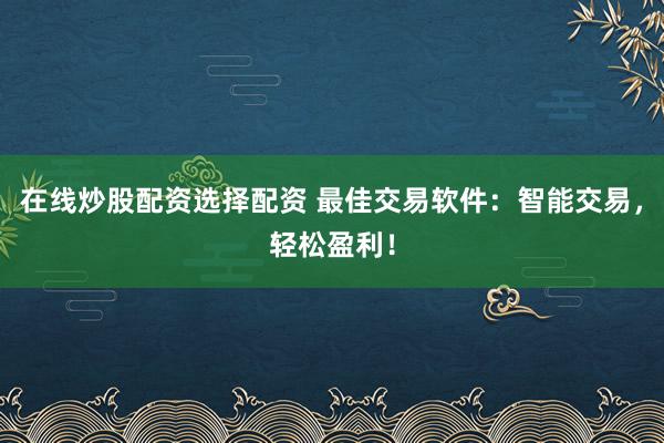 在线炒股配资选择配资 最佳交易软件：智能交易，轻松盈利！