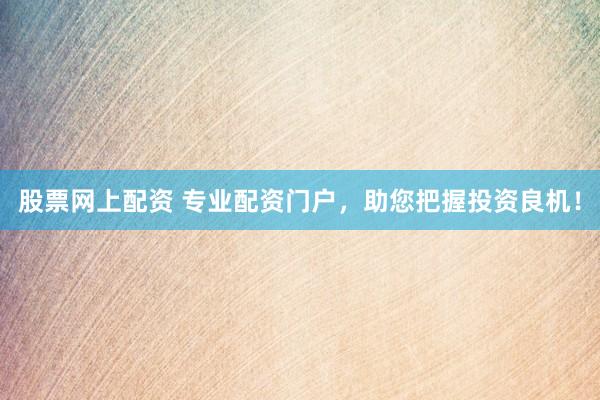 股票网上配资 专业配资门户，助您把握投资良机！