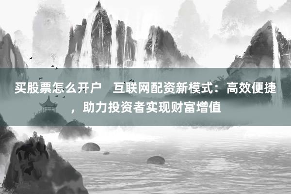买股票怎么开户   互联网配资新模式：高效便捷，助力投资者实现财富增值