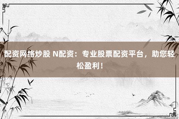 配资网络炒股 N配资:专业股票配资平台,助您轻松盈利!