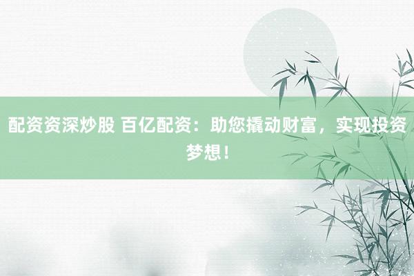 配资资深炒股 百亿配资：助您撬动财富，实现投资梦想！