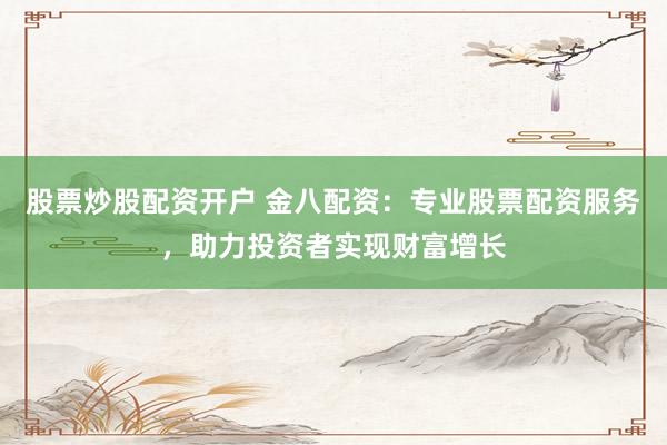 股票炒股配资开户 金八配资：专业股票配资服务，助力投资者实现财富增长
