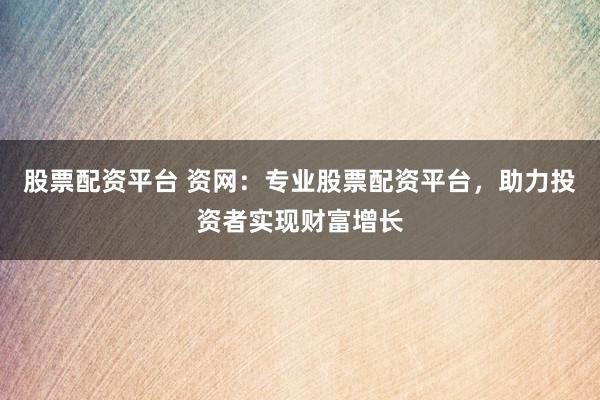 股票配资平台 资网:专业股票配资平台,助力投资者实现财富增长