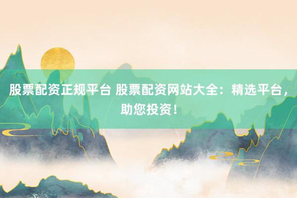 股票配资正规平台 股票配资网站大全:精选平台,助您投资!