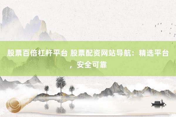 股票百倍杠杆平台 股票配资网站导航:精选平台,安全可靠