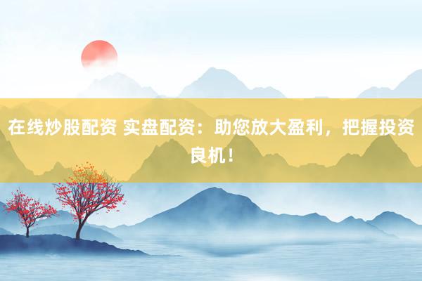 在线炒股配资 实盘配资:助您放大盈利,把握投资良机!