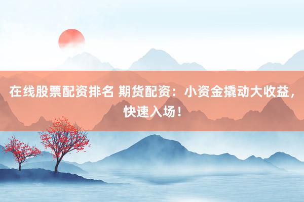 在线股票配资排名 期货配资：小资金撬动大收益，快速入场！