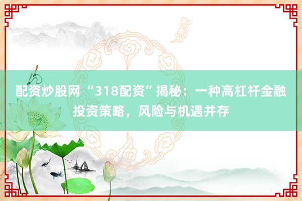 配资炒股网 “318配资”揭秘：一种高杠杆金融投资策略，风险与机遇并存