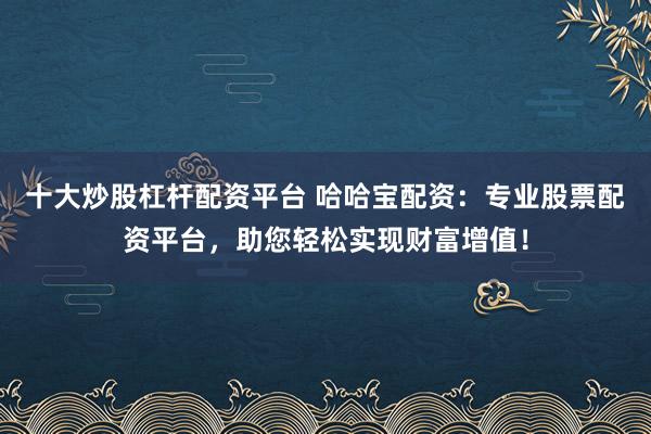 十大炒股杠杆配资平台 哈哈宝配资：专业股票配资平台，助您轻松实现财富增值！
