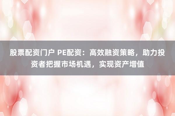 股票配资门户 PE配资：高效融资策略，助力投资者把握市场机遇，实现资产增值